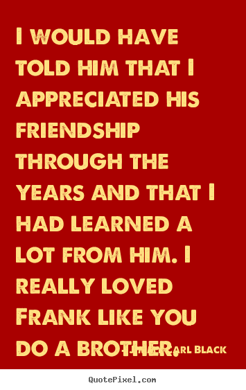 Jimmy Carl Black picture quotes - I would have told him that i appreciated.. - Friendship quotes