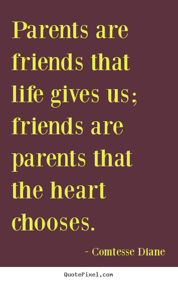 Quotes about friendship - Parents are friends that life gives us; friends are parents that the..