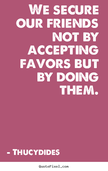 Thucydides picture quotes - We secure our friends not by accepting favors.. - Friendship quotes