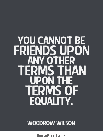 Woodrow Wilson picture quotes - You cannot be friends upon any other terms.. - Friendship sayings