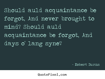 Quotes about friendship - Should auld acquaintance be forgot, and never brought to mind?..