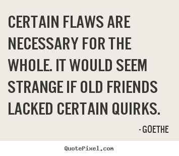 Quotes about friendship - Certain flaws are necessary for the whole. it would seem strange if..