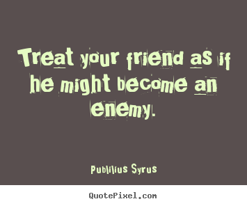 Treat your friend as if he might become an.. Publilius Syrus  friendship quotes