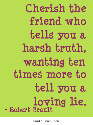 Make personalized picture sayings about friendship - Cherish the friend who tells you a harsh truth, wanting ten times..
