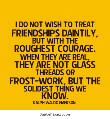 Friendship quotes - I do not wish to treat friendships daintily, but with the roughest..