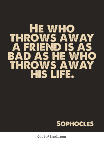 He who throws away a friend is as bad as he who throws.. Sophocles  friendship quotes