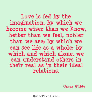 Love Is Fed By The Imagination By Which We Become Wiser Than Oscar