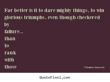 Far better is it to dare mighty things, to win glorious triumphs,.. Theodore Roosevelt top friendship quote