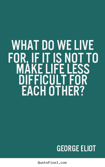 Quotes about friendship - What do we live for, if it is not to make life less difficult for..