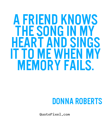 How to design picture quotes about friendship - A friend knows the song in my heart and sings it to..