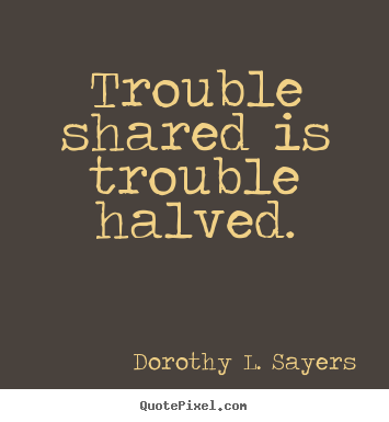 Friendship quotes - Trouble shared is trouble halved.