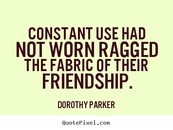 Constant use had not worn ragged the fabric of their.. Dorothy Parker  friendship quotes