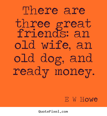 E W Howe picture quotes - There are three great friends: an old wife, an old dog, and ready money. - Friendship quotes
