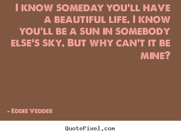 Friendship quotes - I know someday you'll have a beautiful life...