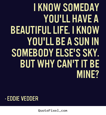 Friendship quotes - I know someday you'll have a beautiful life. i know you'll be a sun..