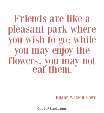 Quotes about friendship - Friends are like a pleasant park where you wish to go; while you..