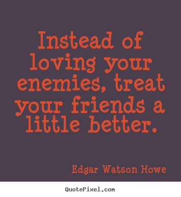 Instead of loving your enemies, treat your friends.. Edgar Watson Howe best friendship quotes
