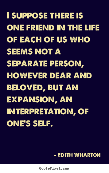 I suppose there is one friend in the life of each of us.. Edith Wharton great friendship quote