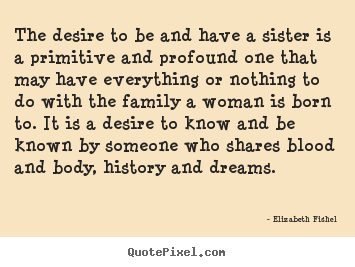 Friendship quote - The desire to be and have a sister is a primitive and profound one that..