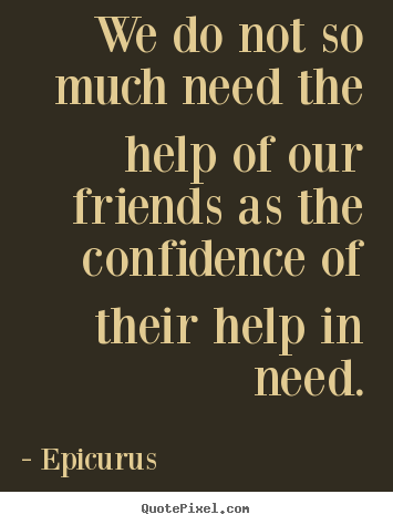 Epicurus picture sayings - We do not so much need the help of our friends as the confidence.. - Friendship quotes