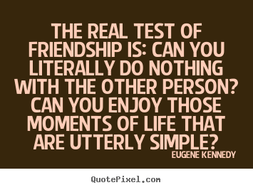 The real test of friendship is: can you literally do nothing with.. Eugene Kennedy  friendship quotes