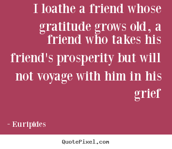 Euripides picture quote - I loathe a friend whose gratitude grows old, a friend who takes his friend's.. - Friendship quotes