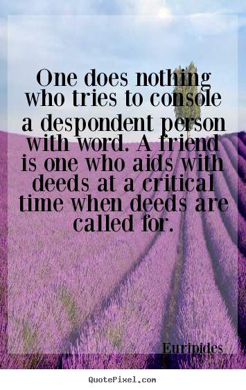 Euripides image quote - One does nothing who tries to console a despondent.. - Friendship quotes