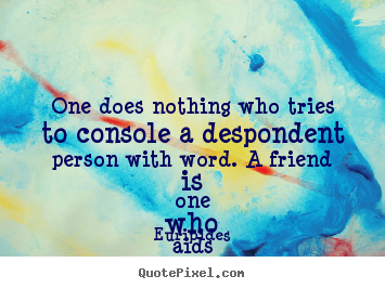 Euripides pictures sayings - One does nothing who tries to console a despondent person with word... - Friendship quotes