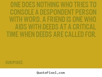 Euripides picture quotes - One does nothing who tries to console a despondent.. - Friendship quotes