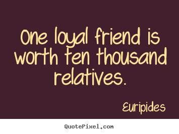 One loyal friend is worth ten thousand relatives. Euripides good friendship quotes