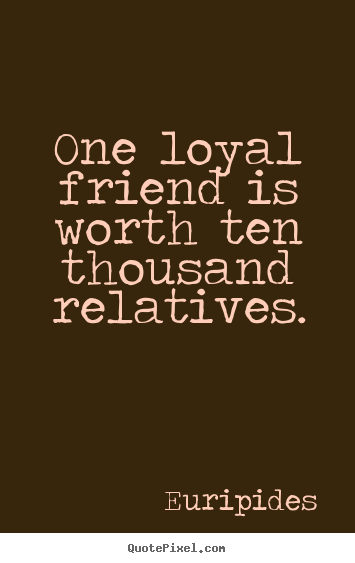 One loyal friend is worth ten thousand relatives. Euripides famous friendship quotes