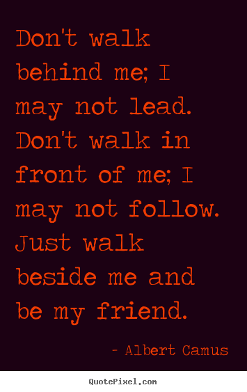 Quotes about friendship - Don't walk behind me; i may not lead. don't walk..