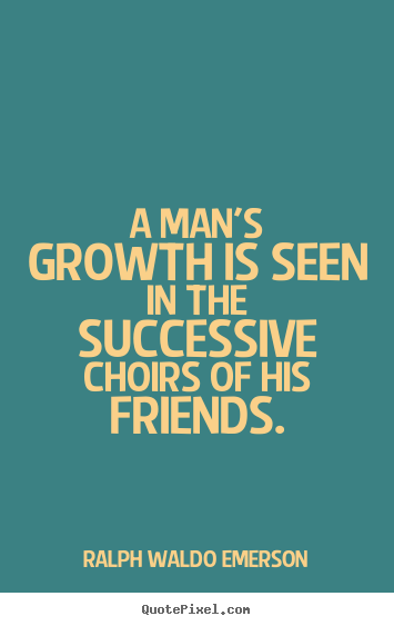 Quote about friendship - A man's growth is seen in the successive choirs of his friends.