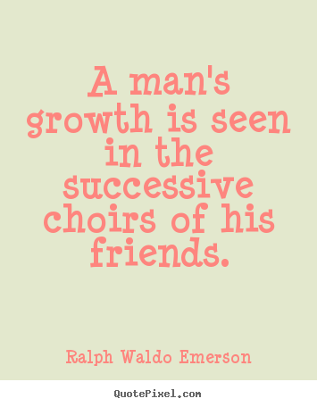 Friendship quotes - A man's growth is seen in the successive..