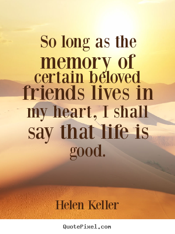 So long as the memory of certain beloved friends lives in my heart, i.. Helen Keller  friendship quote