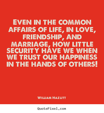 Even in the common affairs of life, in love, friendship,.. William Hazlitt good friendship quotes