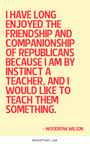 Woodrow Wilson image quotes - I have long enjoyed the friendship and companionship of republicans.. - Friendship quotes