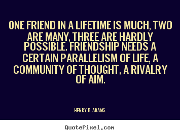 Friendship quote - One friend in a lifetime is much, two are many, three are hardly..