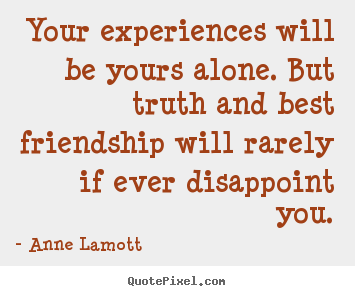 Friendship quotes - Your experiences will be yours alone. but truth..