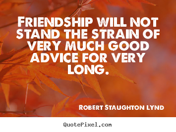 Friendship will not stand the strain of very much good advice for.. Robert Staughton Lynd great friendship quotes