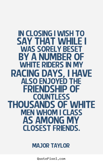 Quotes about friendship - In closing i wish to say that while i was sorely..