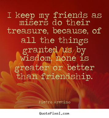 Friendship quotes - I keep my friends as misers do their treasure, because, of all the..