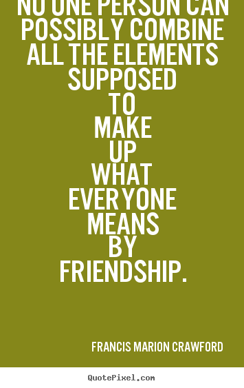 Create your own photo quote about friendship - No one person can possibly combine all the elements supposed to make..