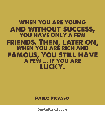 When you are young and without success, you have only a.. Pablo Picasso  friendship quotes