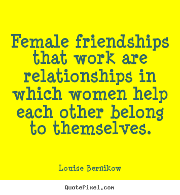 Quote about friendship - Female friendships that work are relationships in which..