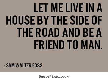 Create poster quotes about friendship - Let me live in a house by the side of the road and..