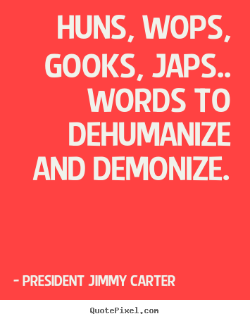 Friendship quotes - Huns, wops, gooks, japs.. words to dehumanize and demonize.