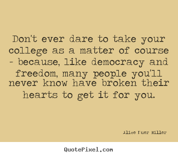 Alice Duer Miller picture quote - Don't ever dare to take your college as a matter of course - because,.. - Friendship quotes