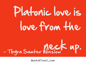 Tbyra Samter Winslow picture quotes - Platonic love is love from the neck up. - Friendship sayings