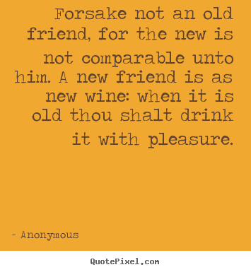 Friendship quotes - Forsake not an old friend, for the new is not comparable..